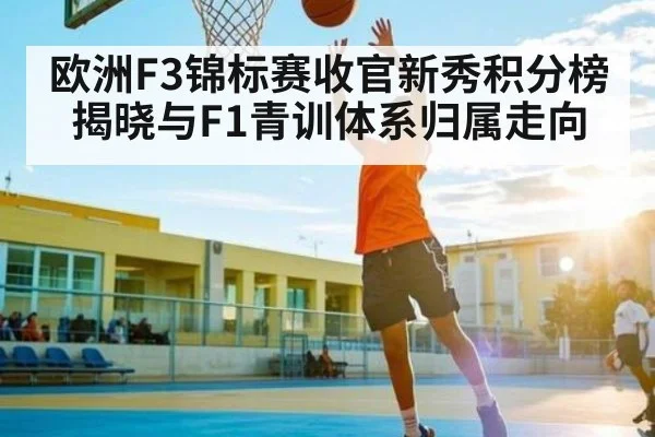 欧洲F3锦标赛收官新秀积分榜揭晓与F1青训体系归属走向