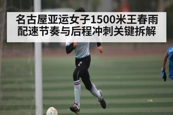 名古屋亚运女子1500米王春雨配速节奏与后程冲刺关键拆解