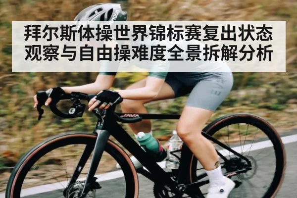 拜尔斯体操世界锦标赛复出状态观察与自由操难度全景拆解分析