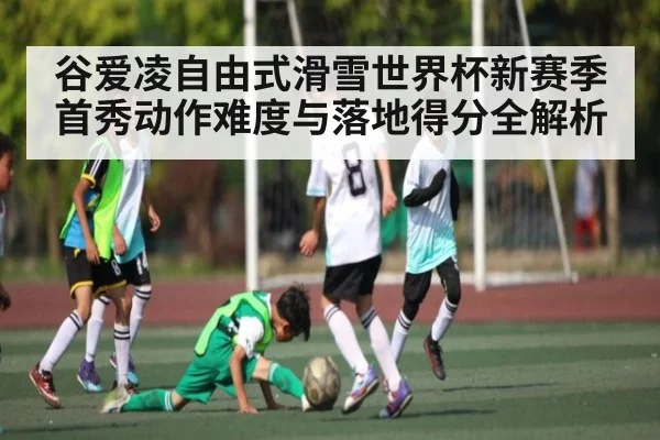 谷爱凌自由式滑雪世界杯新赛季首秀动作难度与落地得分全解析
