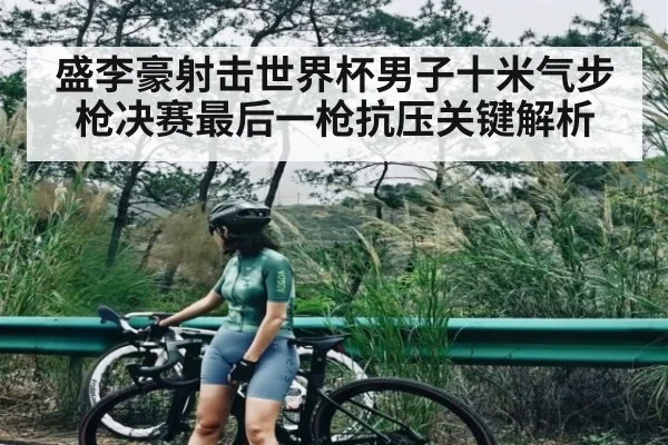 盛李豪射击世界杯男子十米气步枪决赛最后一枪抗压关键解析