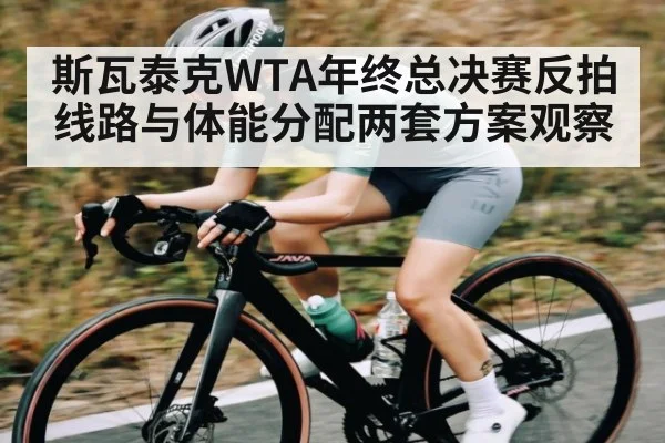 斯瓦泰克WTA年终总决赛反拍线路与体能分配两套方案观察