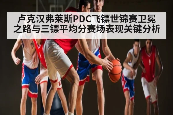 卢克汉弗莱斯PDC飞镖世锦赛卫冕之路与三镖平均分赛场表现关键分析