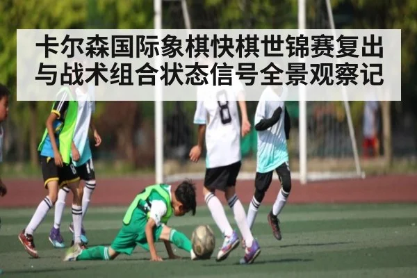 卡尔森国际象棋快棋世锦赛复出与战术组合状态信号全景观察记